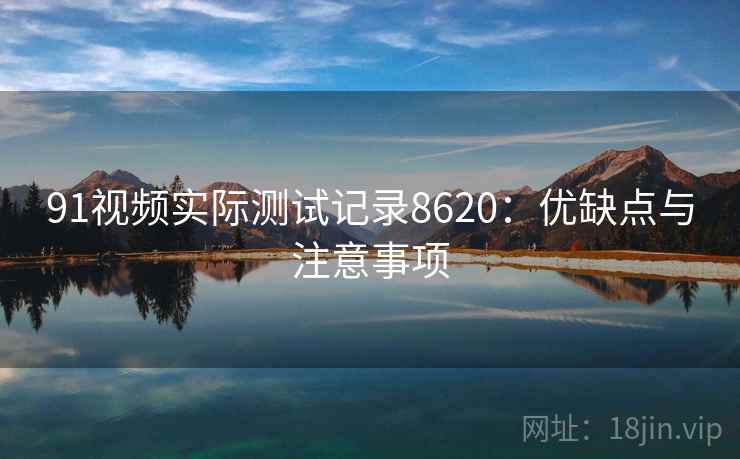 91视频实际测试记录8620：优缺点与注意事项
