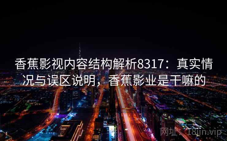 香蕉影视内容结构解析8317：真实情况与误区说明，香蕉影业是干嘛的