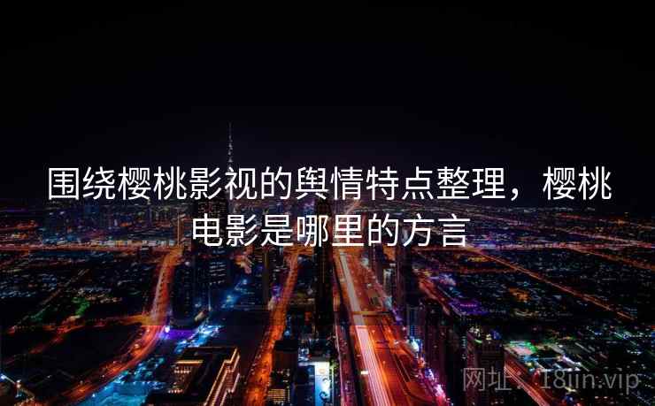 围绕樱桃影视的舆情特点整理，樱桃电影是哪里的方言