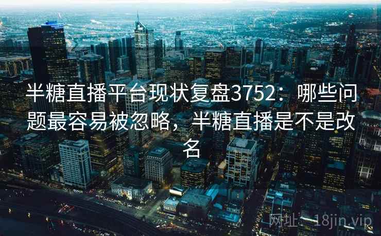 半糖直播平台现状复盘3752：哪些问题最容易被忽略，半糖直播是不是改名