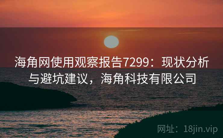 海角网使用观察报告7299:现状分析与避坑建议,海角科技有限公司 海角网使用观察报告7299:现状分析与避坑建议,海角科技有限公司