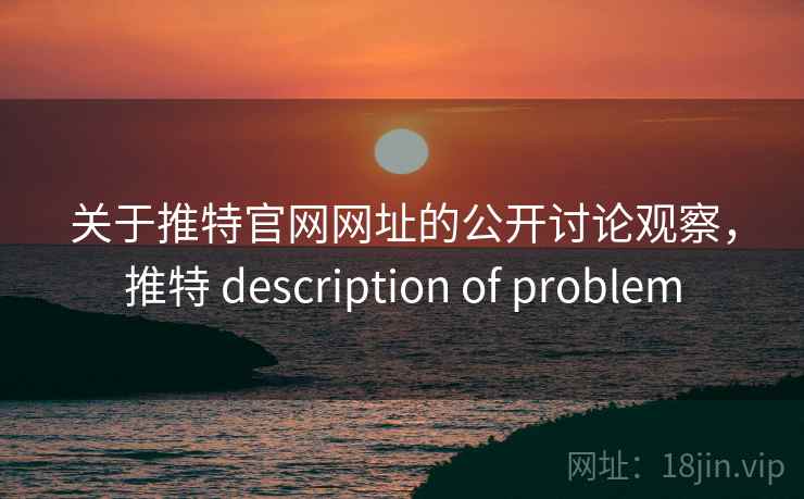 关于推特官网网址的公开讨论观察,推特 description of problem 关于推特官网网址的公开讨论观察,推特 description of problem