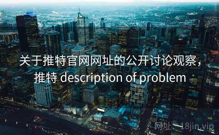关于推特官网网址的公开讨论观察,推特 description of problem 关于推特官网网址的公开讨论观察,推特 description of problem
