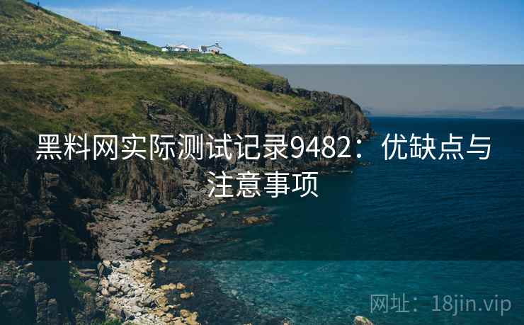 黑料网实际测试记录9482：优缺点与注意事项