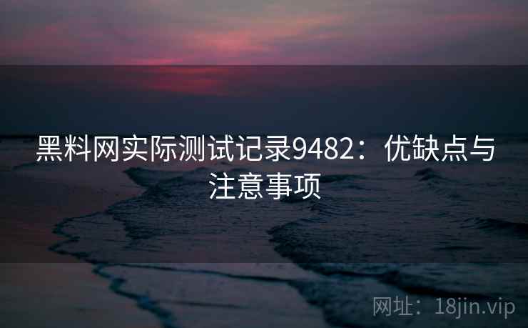 黑料网实际测试记录9482：优缺点与注意事项