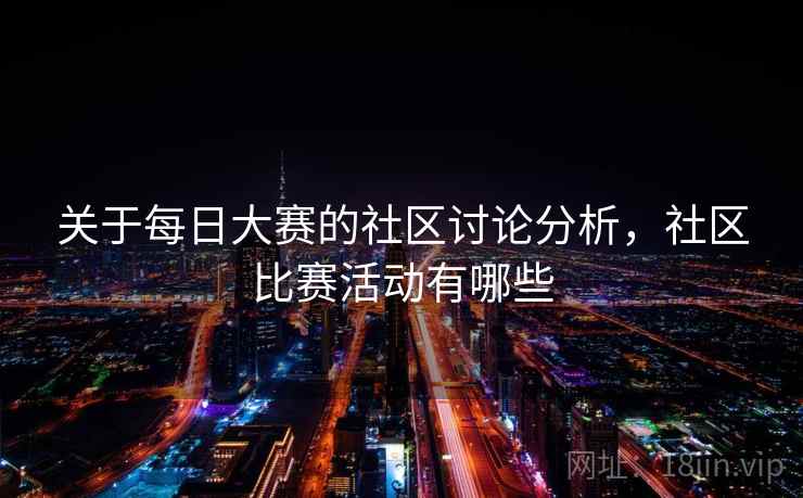关于每日大赛的社区讨论分析,社区比赛活动有哪些 关于每日大赛的社区讨论分析,社区比赛活动有哪些