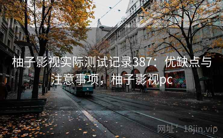 柚子影视实际测试记录387:优缺点与注意事项,柚子影视pc 柚子影视实际测试记录387:优缺点与注意事项,柚子影视pc