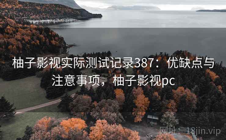 柚子影视实际测试记录387:优缺点与注意事项,柚子影视pc 柚子影视实际测试记录387:优缺点与注意事项,柚子影视pc