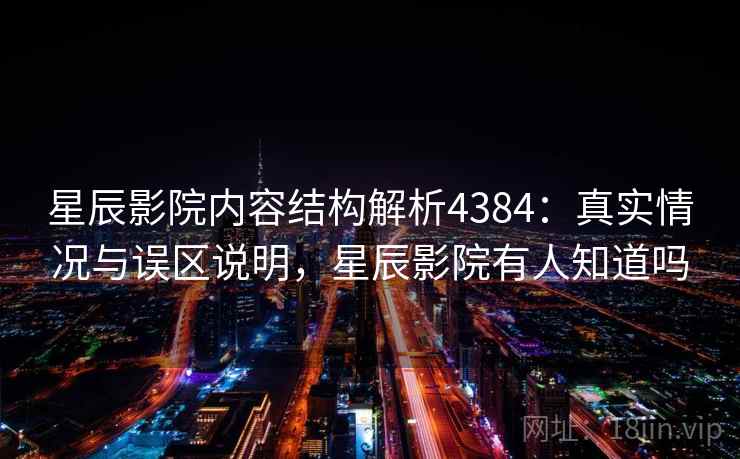星辰影院内容结构解析4384：真实情况与误区说明，星辰影院有人知道吗