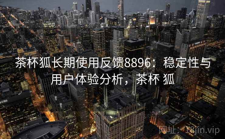 茶杯狐长期使用反馈8896:稳定性与用户体验分析,茶杯 狐 茶杯狐长期使用反馈8896:稳定性与用户体验分析,茶杯 狐