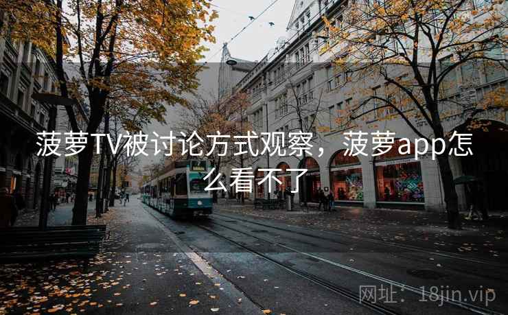 菠萝TV被讨论方式观察，菠萝app怎么看不了