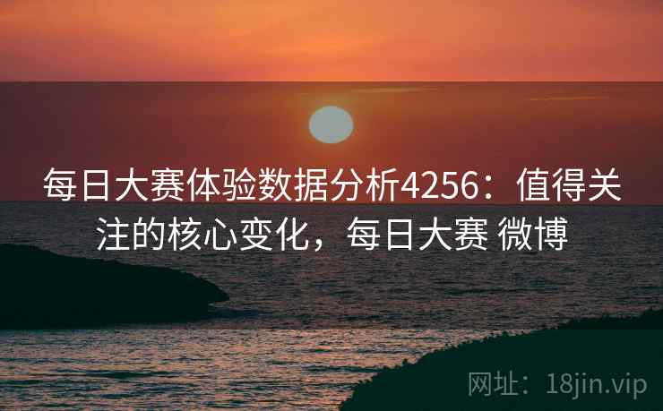每日大赛体验数据分析4256:值得关注的核心变化,每日大赛 微博 每日大赛体验数据分析4256:值得关注的核心变化,每日大赛 微博