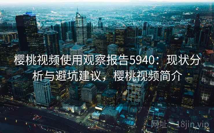 樱桃视频使用观察报告5940:现状分析与避坑建议,樱桃视频简介 樱桃视频使用观察报告5940:现状分析与避坑建议,樱桃视频简介