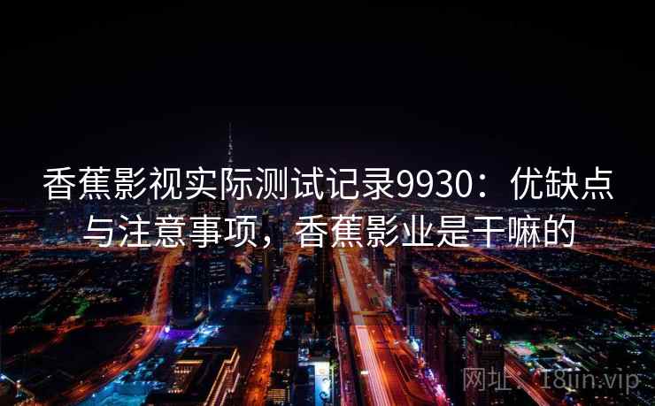 香蕉影视实际测试记录9930:优缺点与注意事项,香蕉影业是干嘛的 香蕉影视实际测试记录9930:优缺点与注意事项,香蕉影业是干嘛的