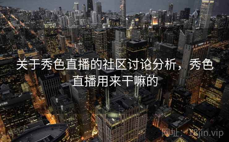 关于秀色直播的社区讨论分析,秀色直播用来干嘛的 关于秀色直播的社区讨论分析,秀色直播用来干嘛的