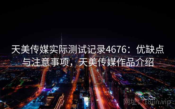 天美传媒实际测试记录4676：优缺点与注意事项，天美传媒作品介绍