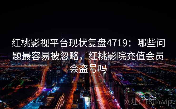 红桃影视平台现状复盘4719:哪些问题最容易被忽略,红桃影院充值会员会盗号吗 红桃影视平台现状复盘4719:哪些问题最容易被忽略,红桃影院充值会员会盗号吗