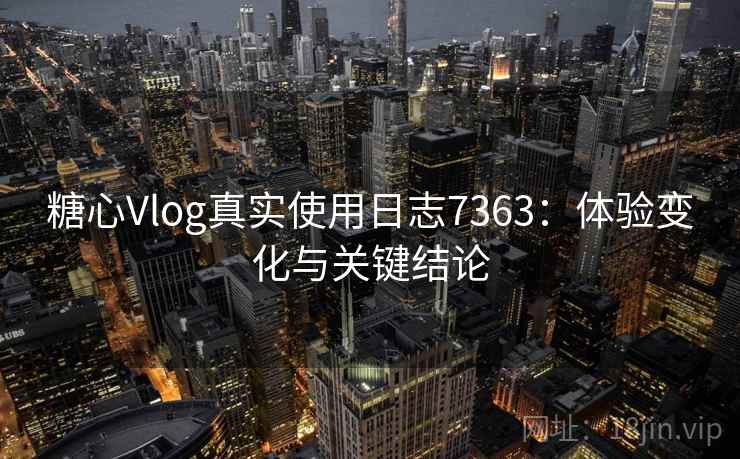 糖心Vlog真实使用日志7363：体验变化与关键结论