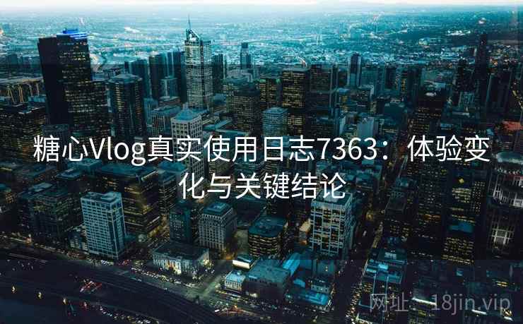 糖心Vlog真实使用日志7363：体验变化与关键结论