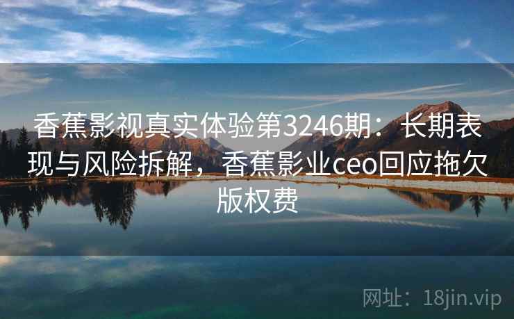 香蕉影视真实体验第3246期：长期表现与风险拆解，香蕉影业ceo回应拖欠版权费
