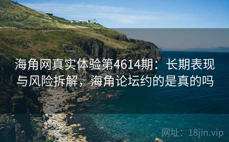 海角网真实体验第4614期：长期表现与风险拆解，海角论坛约的是真的吗