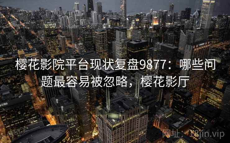 樱花影院平台现状复盘9877：哪些问题最容易被忽略，樱花影厅