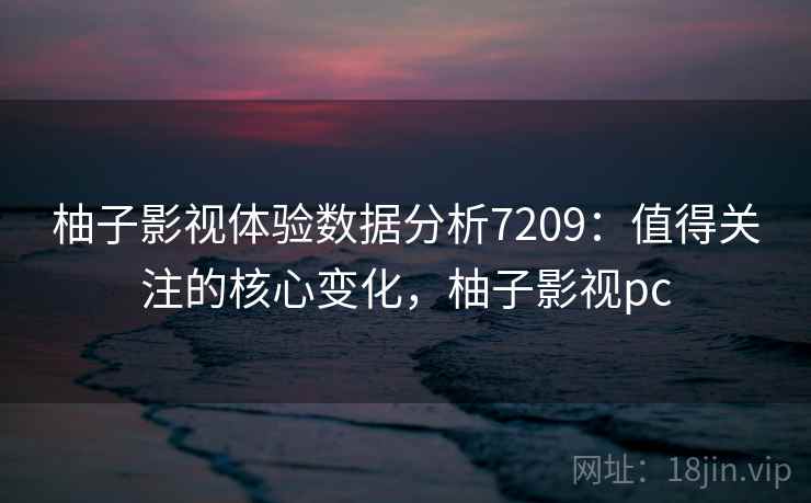柚子影视体验数据分析7209:值得关注的核心变化,柚子影视pc 柚子影视体验数据分析7209:值得关注的核心变化,柚子影视pc