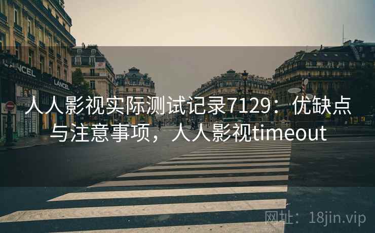 人人影视实际测试记录7129:优缺点与注意事项,人人影视timeout 人人影视实际测试记录7129:优缺点与注意事项,人人影视timeout