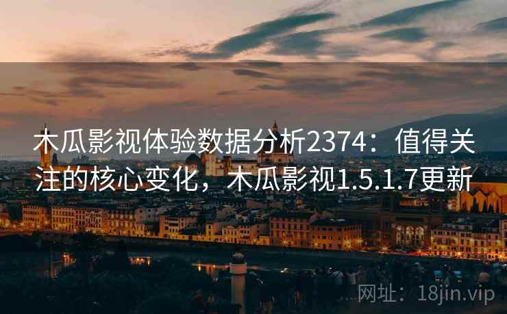 木瓜影视体验数据分析2374：值得关注的核心变化，木瓜影视1.5.1.7更新