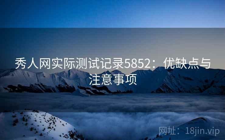 秀人网实际测试记录5852:优缺点与注意事项 秀人网实际测试记录5852:优缺点与注意事项