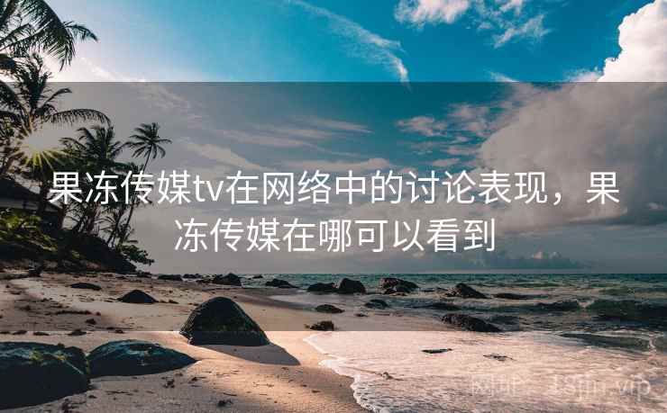 果冻传媒tv在网络中的讨论表现,果冻传媒在哪可以看到 果冻传媒tv在网络中的讨论表现,果冻传媒在哪可以看到