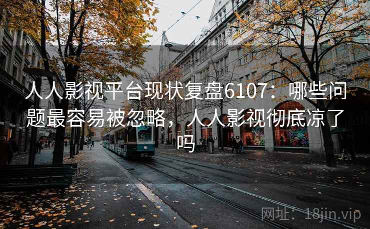 人人影视平台现状复盘6107：哪些问题最容易被忽略，人人影视彻底凉了吗