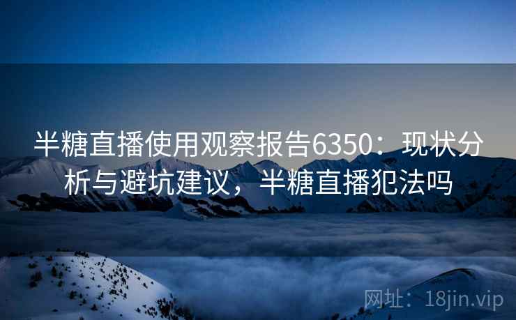 半糖直播使用观察报告6350：现状分析与避坑建议，半糖直播犯法吗