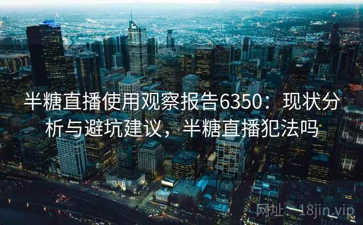 半糖直播使用观察报告6350：现状分析与避坑建议，半糖直播犯法吗