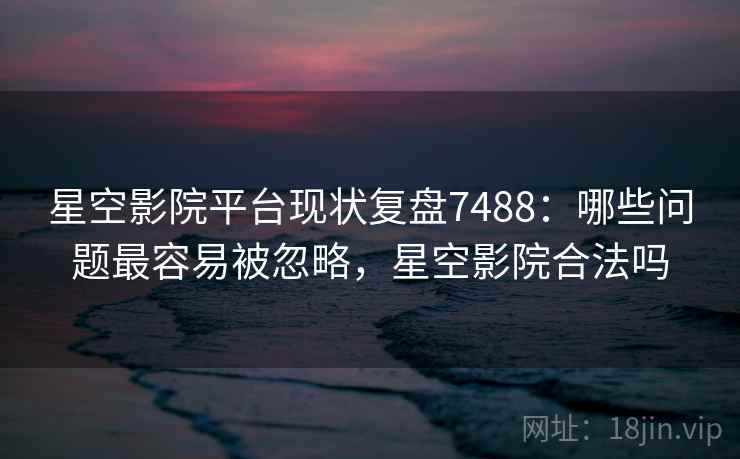 星空影院平台现状复盘7488：哪些问题最容易被忽略，星空影院合法吗