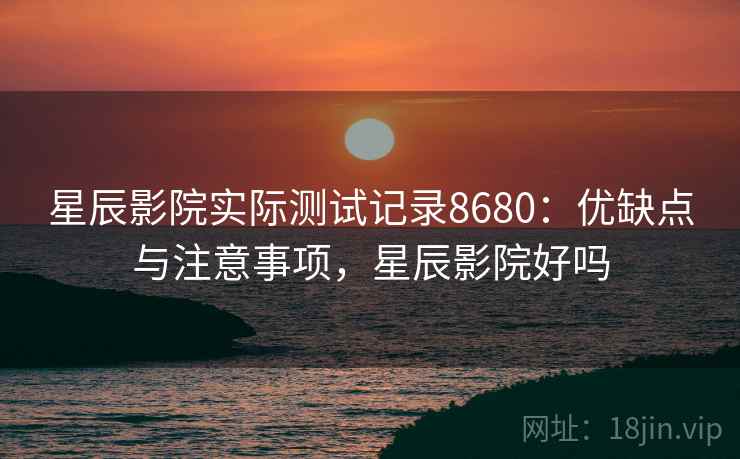 星辰影院实际测试记录8680：优缺点与注意事项，星辰影院好吗