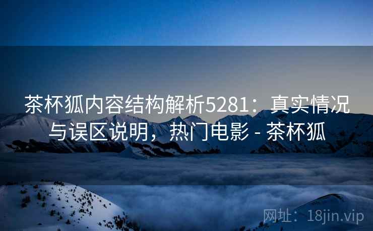 茶杯狐内容结构解析5281：真实情况与误区说明，热门电影 - 茶杯狐