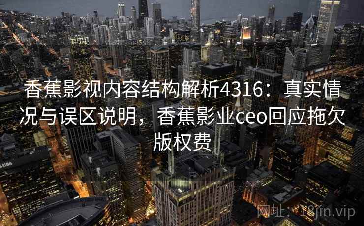 香蕉影视内容结构解析4316：真实情况与误区说明，香蕉影业ceo回应拖欠版权费