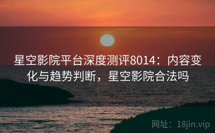 星空影院平台深度测评8014:内容变化与趋势判断,星空影院合法吗 星空影院平台深度测评8014:内容变化与趋势判断,星空影院合法吗