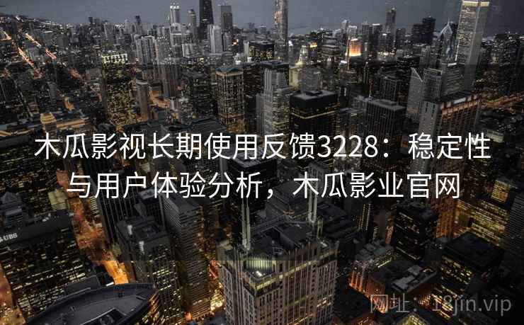 木瓜影视长期使用反馈3228：稳定性与用户体验分析，木瓜影业官网