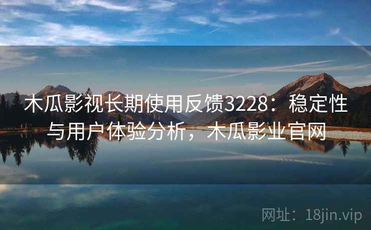 木瓜影视长期使用反馈3228：稳定性与用户体验分析，木瓜影业官网
