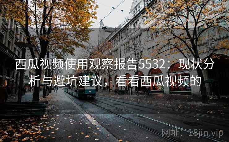 西瓜视频使用观察报告5532：现状分析与避坑建议，看看西瓜视频的