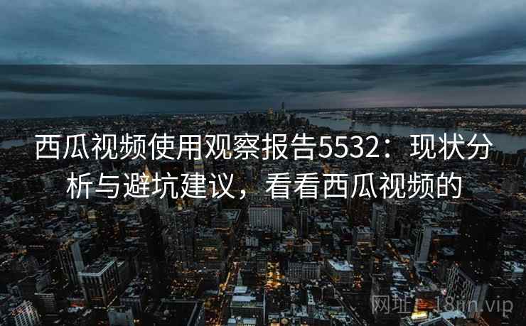 西瓜视频使用观察报告5532：现状分析与避坑建议，看看西瓜视频的