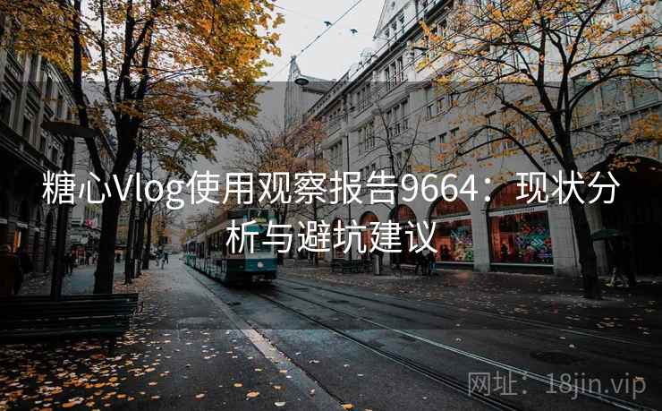 糖心Vlog使用观察报告9664:现状分析与避坑建议 糖心Vlog使用观察报告9664:现状分析与避坑建议