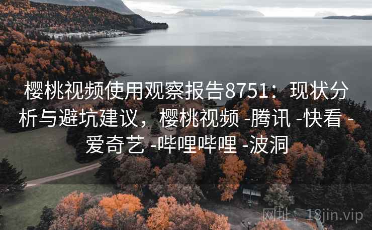 樱桃视频使用观察报告8751:现状分析与避坑建议,樱桃视频 -腾讯 -快看 -爱奇艺 -哔哩哔哩 -波洞 樱桃视频使用观察报告8751:现状分析与避坑建议,樱桃视频 -腾讯 -快看 -爱奇艺 -哔哩哔哩 -波洞