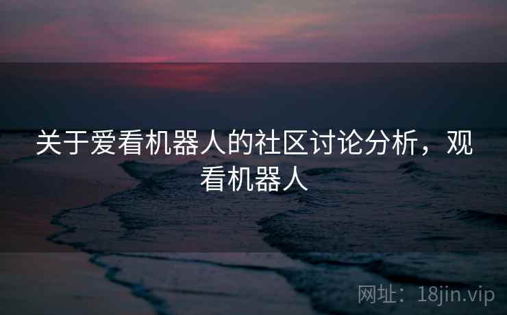 关于爱看机器人的社区讨论分析,观看机器人 关于爱看机器人的社区讨论分析,观看机器人