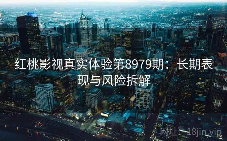 红桃影视真实体验第8979期:长期表现与风险拆解 红桃影视真实体验第8979期:长期表现与风险拆解