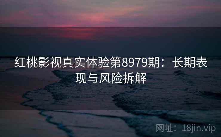 红桃影视真实体验第8979期:长期表现与风险拆解 红桃影视真实体验第8979期:长期表现与风险拆解