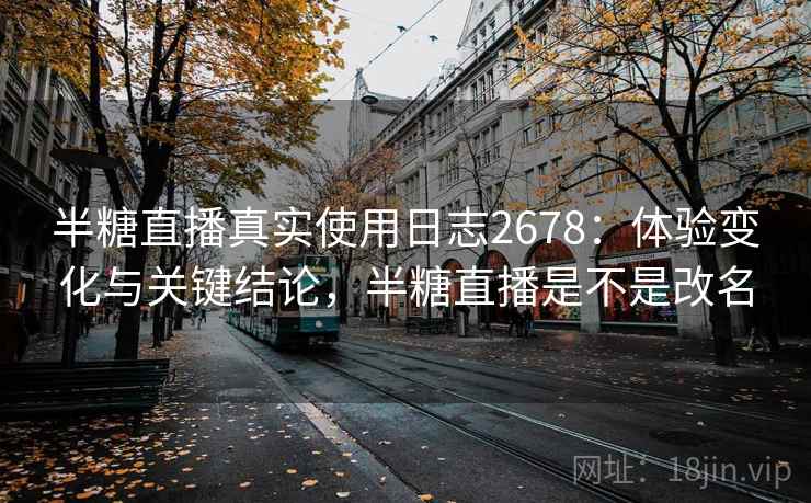 半糖直播真实使用日志2678:体验变化与关键结论,半糖直播是不是改名 半糖直播真实使用日志2678:体验变化与关键结论,半糖直播是不是改名