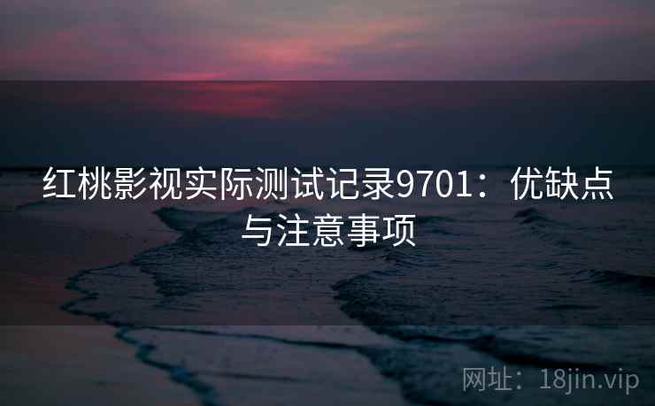 红桃影视实际测试记录9701:优缺点与注意事项 红桃影视实际测试记录9701:优缺点与注意事项